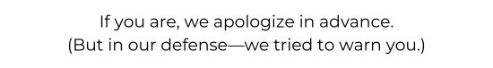 If you are, we apologize in advance. (But in our defense - we tried to warn you.)