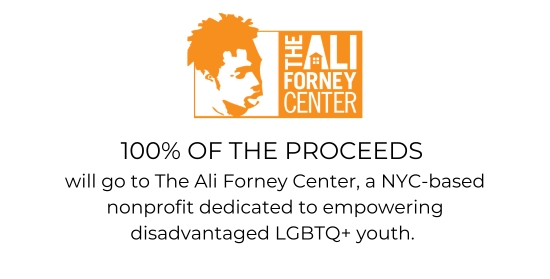 100% OF THE PROCEEDS will go to The Ali Forney Center, a NYC-based nonprofit dedicated to empowering disadvantaged LGBTQ+ youth.