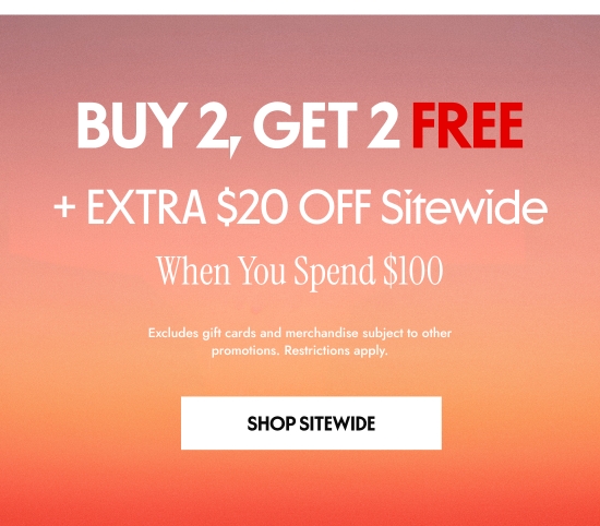 Buy 2, Get 2 FREE plus EXTRA 20 dollars OFF Sitewide When You Spend 100 dollars. Excludes gift cards and merchandise subject to other promotions. Restrictions apply.