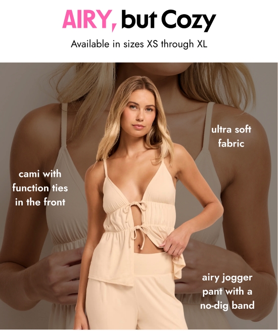 Airy, but Cozy. Available in sizes XS through XL. Cami with function ties in the front. Ultra soft fabric. Airy jogger pant with a no-dig band.