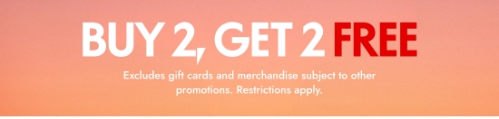 Buy 2, Get 2 FREE. Excludes gift cards and merchandise subject to other promotions. Restrictions apply.
