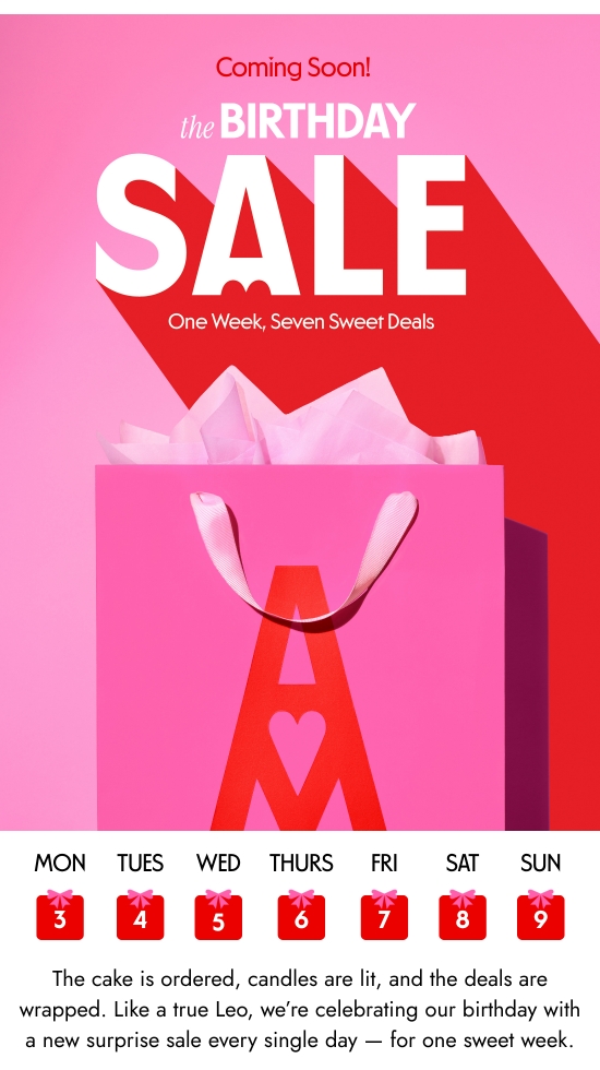 Coming Soon - the birthday sale. One week, seven sweet deals. The cake is ordered, candles are lit, and the deals are wrapped. Like a true Leo, we are celebrating our birthday with a new surprise sale every single day - for one sweet week.