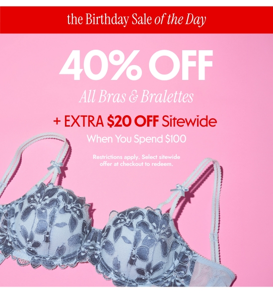 the Birthday Sale of the Day. 40 percent OFF All Bras and Bralettes plus EXTRA 20 dollars OFF Sitewide When You Spend 100 dollars. Restrictions apply. Select sitewide offer at checkout to redeem.