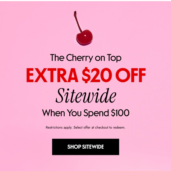 The Cherry on Top: EXTRA 20 dollars OFF Sitewide When You Spend 100 dollars. Restrictions apply. Select offer at checkout to redeem.