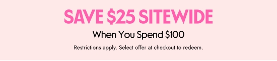 SAVE 25 dollars SITEWIDE When You Spend 100 dollars. Restrictions apply. Select offer at checkout to redeem.