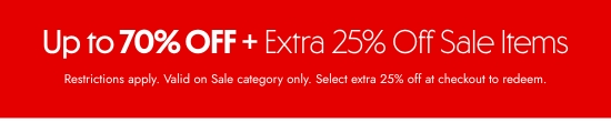 Up to 70 percent off plus extra 25 off sale items. Restrictions apply. Valid on Sale category only. Select extra 25 percent off at checkout to redeem the offer.