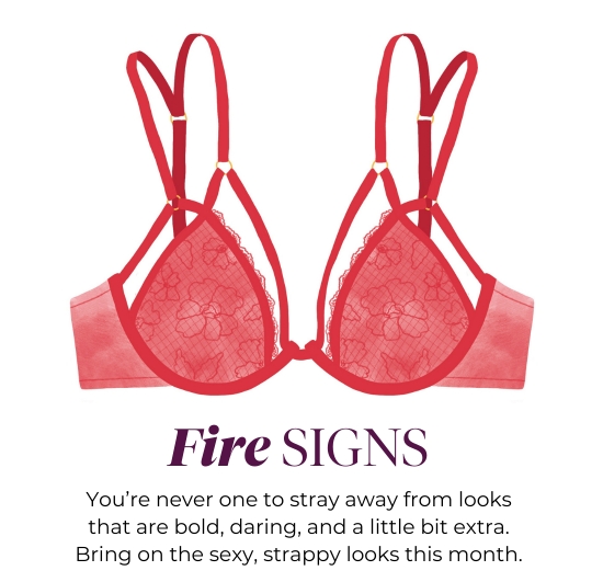 Fire SIGNS - You’re never one to stray away from looks that are bold, daring, and a little bit extra. Bring on the sexy, strappy looks this month.