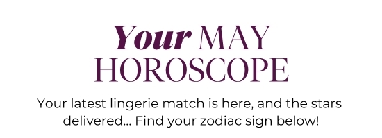 Your MAY HOROSCOPE - Your latest lingerie match is here, and the stars delivered… Find your zodiac sign below