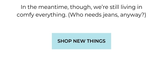 In the meantime, though, we’re still living in comfy everything. (Who needs jeans, anyway?)