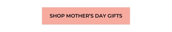SHOP MOTHER’S DAY GIFTS