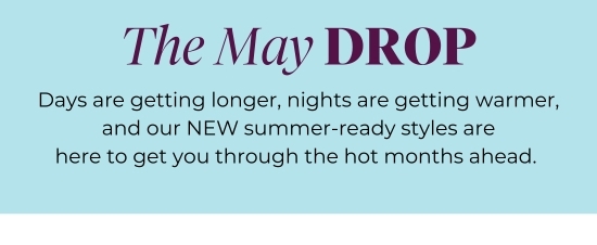 The May DROP - Days are getting longer, nights are getting warmer, and our NEW summer-ready styles are here to get you through the hot months ahead.