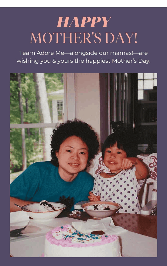 Happy Mother's DAY! Team Adore Me-alongside our mamas-are wishing you and yours the happiest Mother’s Day.