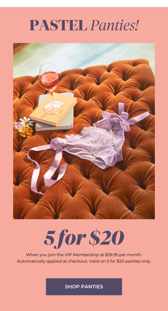 Pastel Panties - 5 for 20. When you join the VIP Membership at 39.95 per month. Automatically applied at checkout. Valid on 5 for 20 panties only.