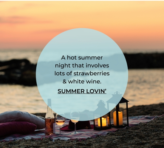 A hot summer night that involves lots of strawberries and white wine. SUMMER LOVIN’ 