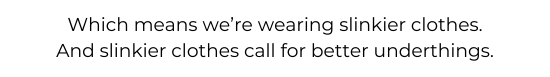 Which means we’re wearing slinkier clothes. And slinkier clothes call for better underthings.