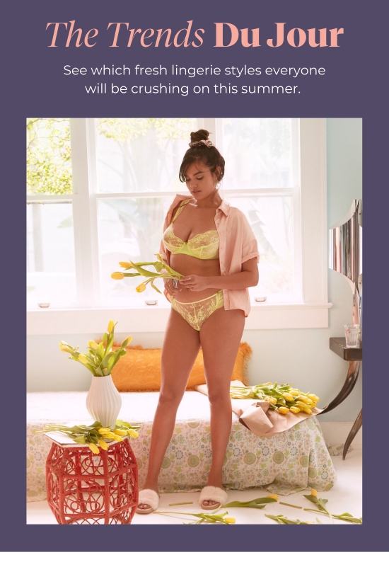 The Trends Du Jour - See which fresh lingerie styles everyone will be crushing on this summer.