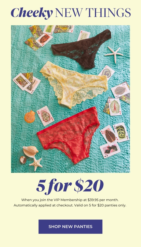 Cheeky NEW THINGS - 5 for 20 when you join the VIP Membership at 39.95 per month. Automatically applied at checkout. Valid on 5 for 20 panties only.