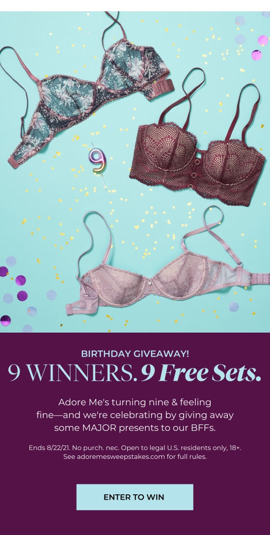 Birthday Giveaway - Adore Me's turning nine and feeling fine-and we're celebrating by giving away some MAJOR presents to our BFFs. Ends 8/22/21. No purch. nec. Open to legal U.S. residents only, 18+. See adoremesweepstakes.com for full rules.