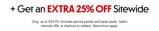 Plus Get an EXTRA 25 percent OFF Sitewide. Orig. up to 24.95 dollars. Excludes period panties and panty packs. Select sitewide offer at checkout to redeem. Restrictions apply.