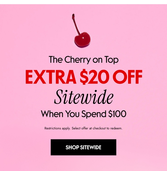 The Cherry on Top: EXTRA 20 dollars OFF Sitewide When You Spend 100 dollars. Restrictions apply. Select offer at checkout to redeem.