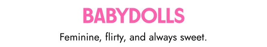 Babydolls. Feminine, flirty, and always sweet.