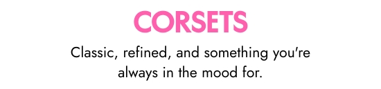 Corsets. Classic, refined, and something you are always in the mood for.