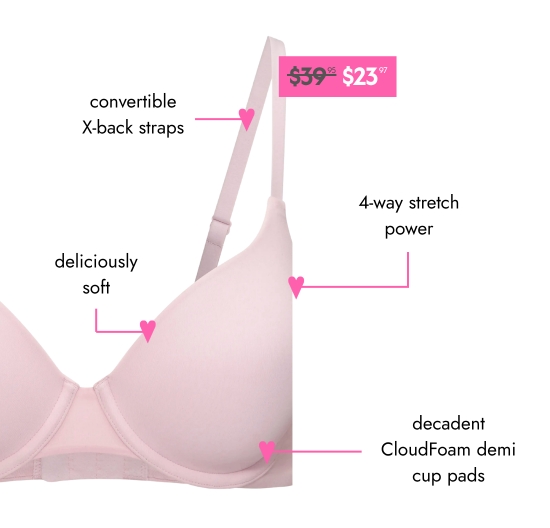 Convertible X-back straps. 4-way stretch power. Deliciously soft. Decadent CloudFoam demi cup pads.