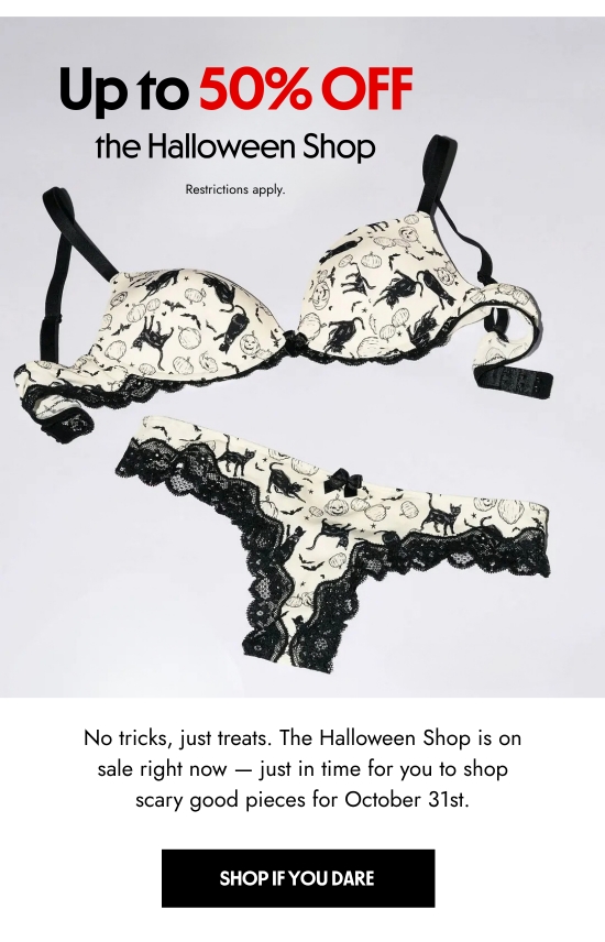 Up to 50 percent off the Halloween Shop. Restrictions apply. No tricks, just treats. The Halloween Shop is on sale right now — just in time for you to shop scary good pieces for October 31st.