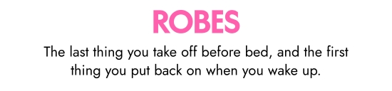 Robes. The last thing you take off before bed, and the first thing you put back on when you wake up.