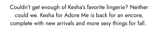 Could not get enough of the favorite lingerie of Kesha - Neither could we. Kesha for Adore Me is back for an encore, complete with new arrivals and more sexy things for fall. 