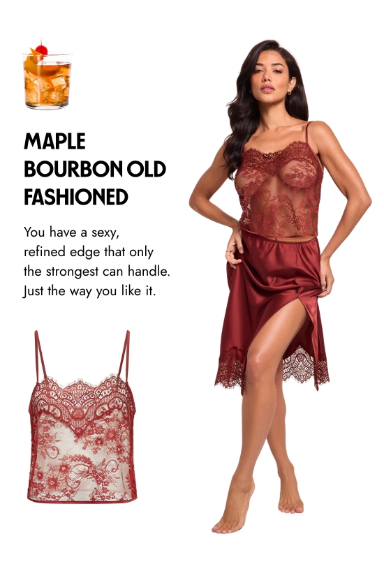 Maple bourbon old fashioned. You have a sexy, refined edge that only the strongest can handle. Just the way you like it.