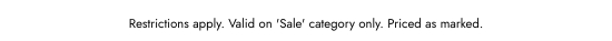 Restrictions apply. Valid on Sale category only. Priced as marked.