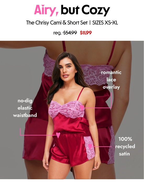 Airy, but cozy. The Chrisy Cami and short set, SIZES XS–XL, 11.99 dollars. No-dig elastic waistband, romantic lace overlay, 100 percent recycled satin 