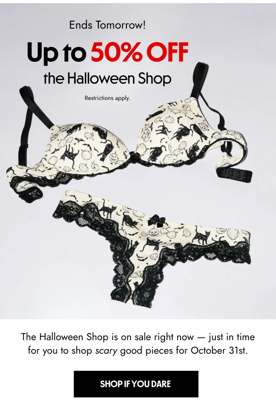 Ends tomorrow - up to 50 percent off the Halloween Shop. Restrictions apply. The Halloween Shop is on sale right now - just in time for you to shop scary good pieces for October 31st.
