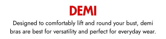 Demi. Designed to comfortably lift and round your bust, demi bras are best for versatility and perfect for everyday wear.