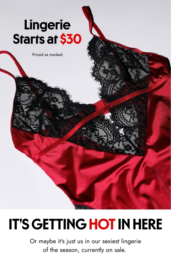 Lingerie starts at 30 dollars. Priced as marked. It is getting hot in here. Or maybe it is just us in our sexiest lingerie of the season, currently on sale. 