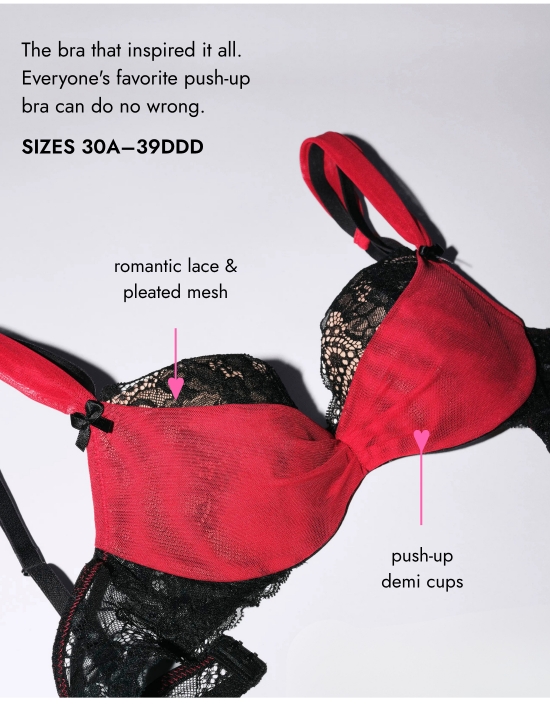 The bra that inspired it all. The favorite push-up bra of everyone can do no wrong. SIZES 30A–39DDD. Romantic lace and pleated mesh, push-up demi cups.
