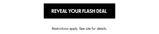 Reveal your flash sale. Restrictions apply. See site for details