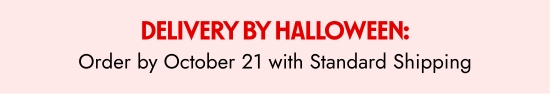 Delivery by Halloween - Order by October 21 with Standard Shipping