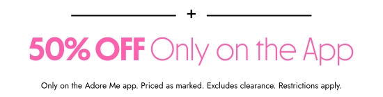 50 Percent OFF Only on the App. Only on the Adore Me app. Priced as marked. Excludes clearance. Restrictions apply.