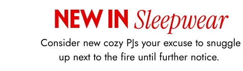 New In Sleepwear - Consider new cozy PJs your excuse to snuggle up next to the fire until further notice. 