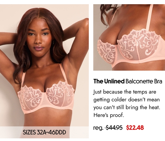 The Unlined Balconette Bra SIZES 32A–46DDD. Just because the temps are getting colder does not mean you can not still bring the heat. Here is proof. 22.48 dollars