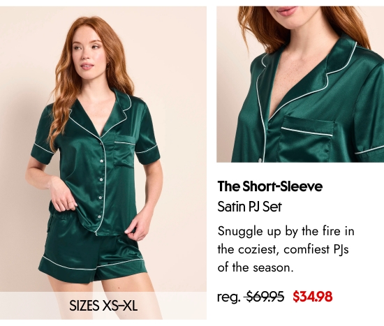 The Short-Sleeve Satin PJ Set SIZES XS–XL. Snuggle up by the fire in the coziest, comfiest PJs of the season. 34.98 dollars