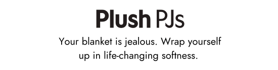 Plush Pjs. Your blanket is jealous. Wrap yourself up in life-changing softness.