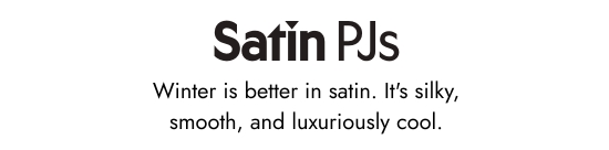 Satin Pjs. Winter is better in satin. It is silky, smooth, and luxuriously cool.
