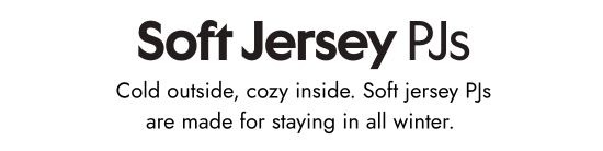 Soft jersey Pjs. Cold outside, cozy inside. Soft jersey PJs are made for staying in all winter.
