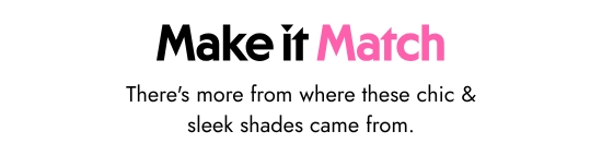 Make it match. There is more from where these chic and sleek shades came from.