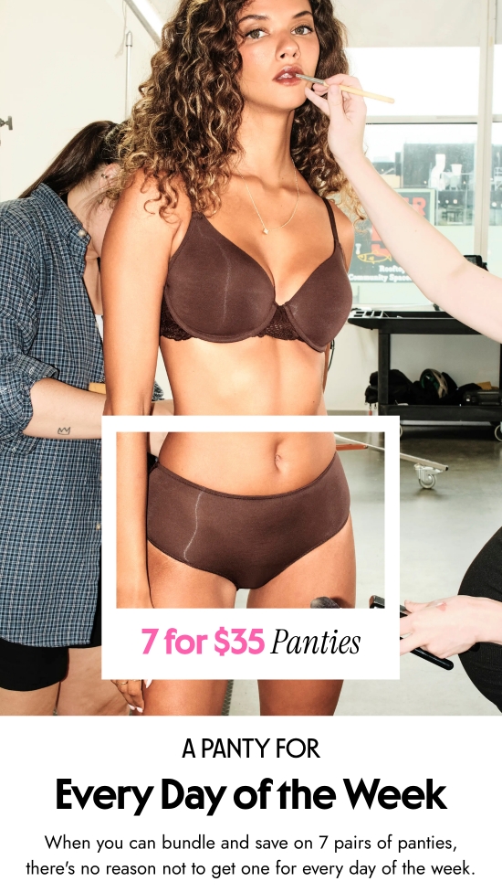 7 for 35 dollars Panties. A panty for Every Day of the Week. When you can bundle and save on 7 pairs of panties, there is no reason not to get one for every day of the week.