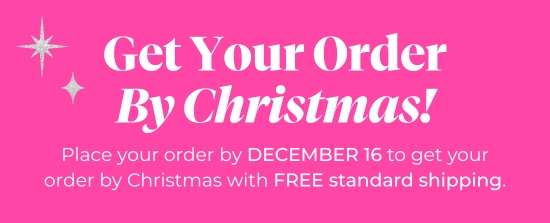 Get Your Order By Christmas - Place your order by DECEMBER 16 to get your order by Christmas with FREE standard shipping.