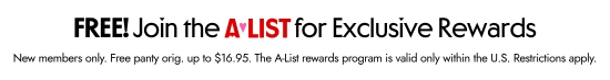 Free. Join the A-List for Exclusive Rewards. New members only. Free panty orig. up to 16.95 dollars. The A-List rewards program is valid only within the U.S. Restrictions apply.